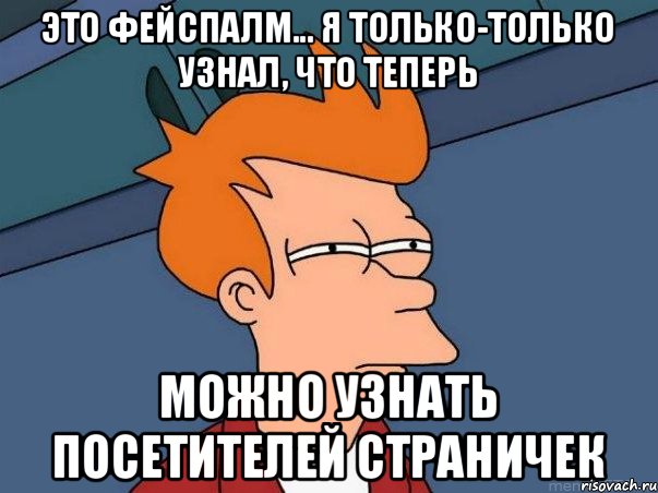 Это фейспалм... я только-только узнал, что теперь Можно узнать посетителей страничек, Мем  Фрай (мне кажется или)