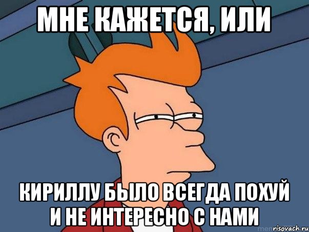 Мне кажется, или Кириллу было всегда похуй и не интересно с нами, Мем  Фрай (мне кажется или)