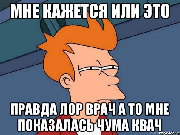 Мне кажется или это правда лор врач а то мне показалась чума квач, Мем  Фрай (мне кажется или)