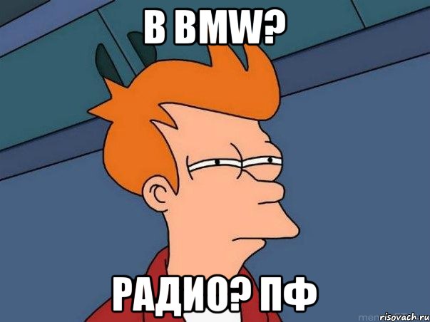 в BMW? радио? пф, Мем  Фрай (мне кажется или)