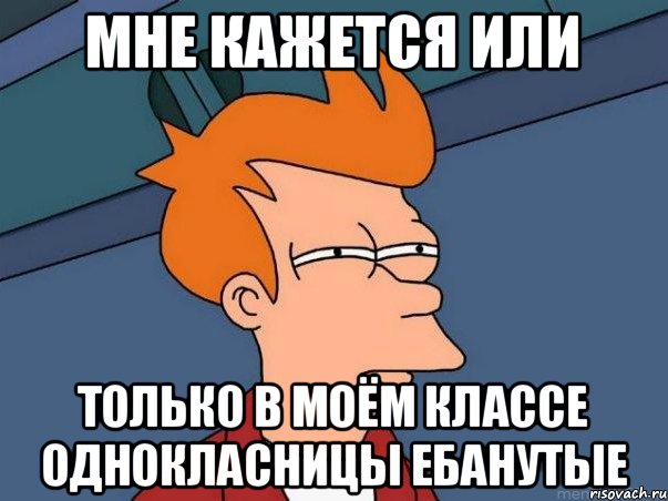 Мне кажется или Только в моём классе однокласницы ебанутые, Мем  Фрай (мне кажется или)