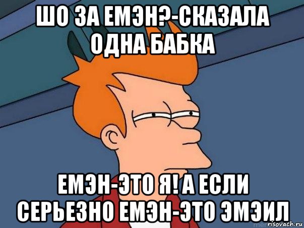 ШО ЗА ЕМЭН?-СКАЗАЛА ОДНА БАБКА ЕМЭН-ЭТО Я! А ЕСЛИ СЕРЬЕЗНО ЕМЭН-ЭТО ЭМЭИЛ, Мем  Фрай (мне кажется или)