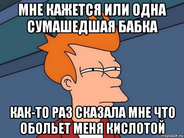 МНЕ КАЖЕТСЯ ИЛИ ОДНА СУМАШЕДШАЯ БАБКА КАК-ТО РАЗ СКАЗАЛА МНЕ ЧТО ОБОЛЬЕТ МЕНЯ КИСЛОТОЙ, Мем  Фрай (мне кажется или)