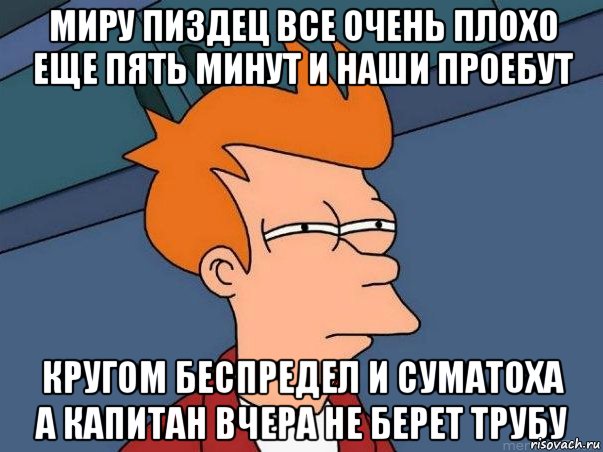 миру пиздец все очень плохо еще пять минут и наши проебут кругом беспредел и суматоха а капитан вчера не берет трубу, Мем  Фрай (мне кажется или)