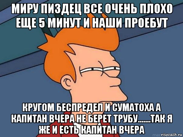 миру пиздец все очень плохо еще 5 минут и наши проебут кругом беспредел и суматоха а капитан вчера не берет трубу.......так я же и есть капитан вчера, Мем  Фрай (мне кажется или)