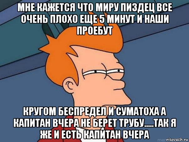 мне кажется что миру пиздец все очень плохо еще 5 минут и наши проебут кругом беспредел и суматоха а капитан вчера не берет трубу.....так я же и есть капитан вчера, Мем  Фрай (мне кажется или)