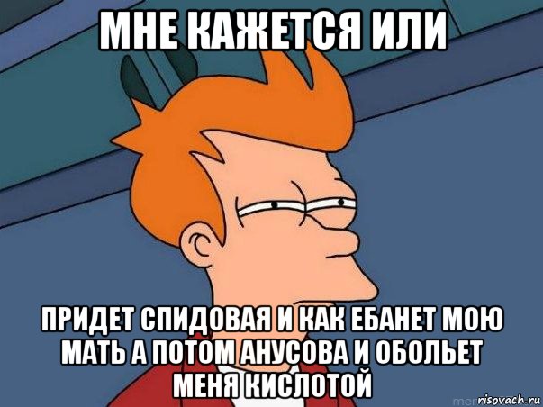 мне кажется или придет спидовая и как ебанет мою мать а потом анусова и обольет меня кислотой, Мем  Фрай (мне кажется или)