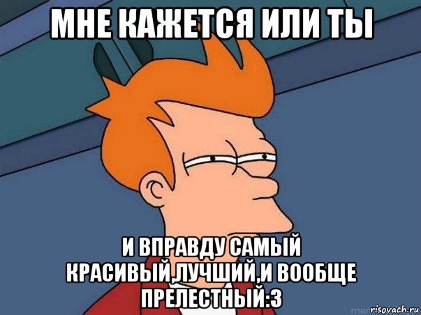 мне кажется или ты и вправду самый красивый,лучший,и вообще прелестный:3, Мем  Фрай (мне кажется или)