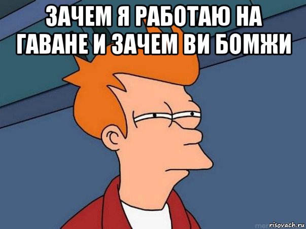 зачем я работаю на гаване и зачем ви бомжи , Мем  Фрай (мне кажется или)