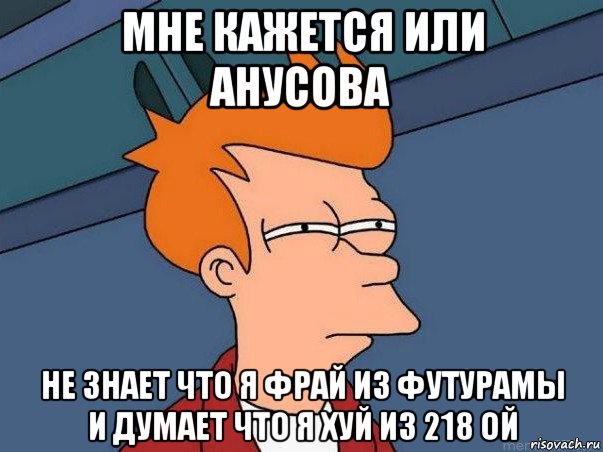 мне кажется или анусова не знает что я фрай из футурамы и думает что я хуй из 218 ой, Мем  Фрай (мне кажется или)