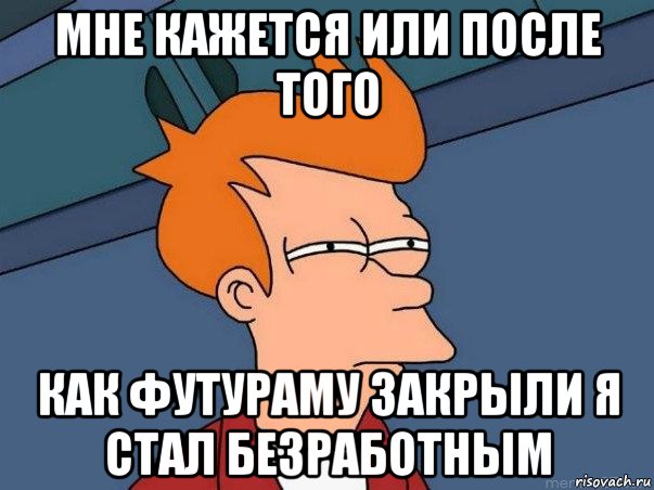 мне кажется или после того как футураму закрыли я стал безработным, Мем  Фрай (мне кажется или)