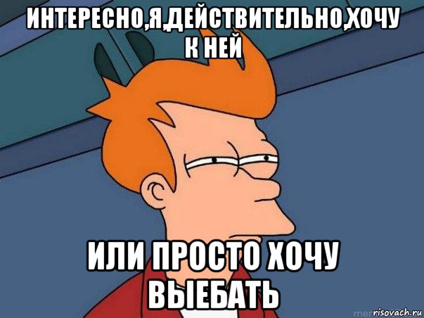 интересно,я,действительно,хочу к ней или просто хочу выебать, Мем  Фрай (мне кажется или)