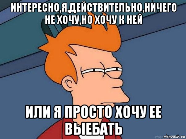 интересно,я,действительно,ничего не хочу,но хочу к ней или я просто хочу ее выебать, Мем  Фрай (мне кажется или)