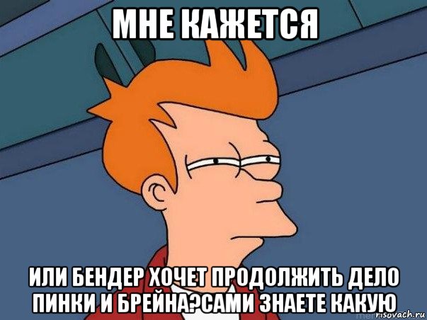 мне кажется или бендер хочет продолжить дело пинки и брейна?сами знаете какую, Мем  Фрай (мне кажется или)