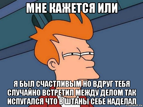 мне кажется или я был счастливым но вдруг тебя случайно встретил между делом так испугался что в штаны себе наделал, Мем  Фрай (мне кажется или)