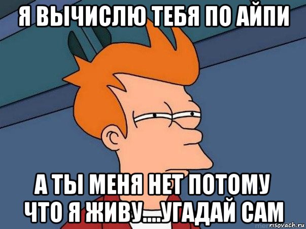 я вычислю тебя по айпи а ты меня нет потому что я живу....угадай сам, Мем  Фрай (мне кажется или)