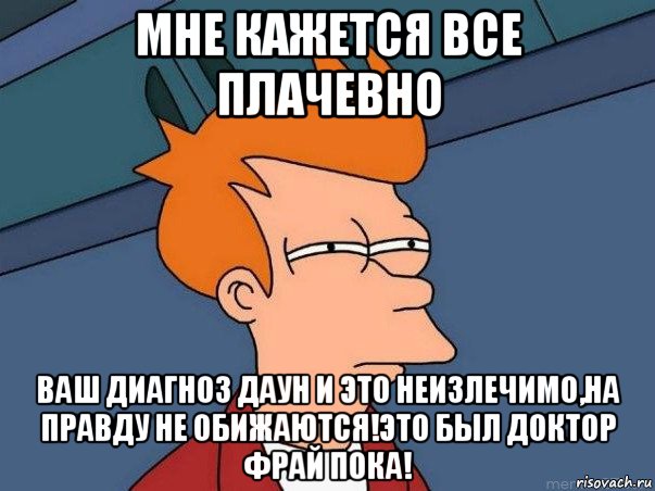 мне кажется все плачевно ваш диагноз даун и это неизлечимо,на правду не обижаются!это был доктор фрай пока!, Мем  Фрай (мне кажется или)