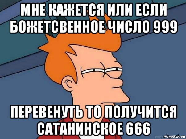 мне кажется или если божетсвенное число 999 перевенуть то получится сатанинское 666, Мем  Фрай (мне кажется или)