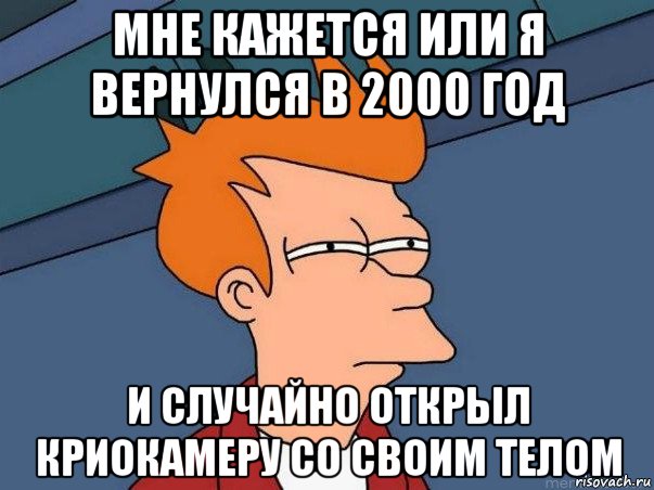 мне кажется или я вернулся в 2000 год и случайно открыл криокамеру со своим телом, Мем  Фрай (мне кажется или)