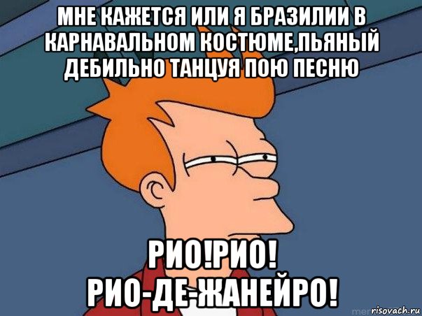 мне кажется или я бразилии в карнавальном костюме,пьяный дебильно танцуя пою песню рио!рио! рио-де-жанейро!, Мем  Фрай (мне кажется или)