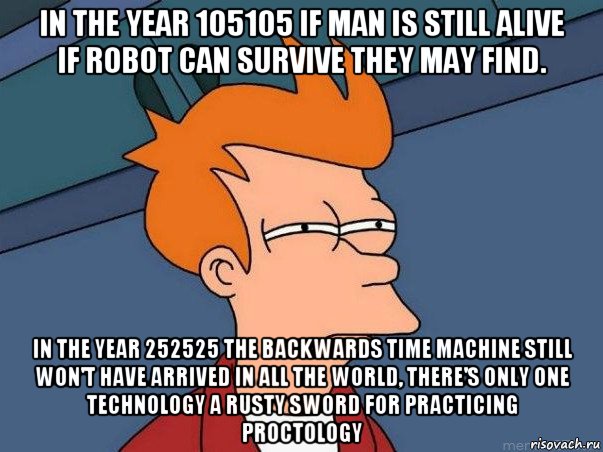 in the year 105105 if man is still alive if robot can survive they may find. in the year 252525 the backwards time machine still won't have arrived in all the world, there's only one technology a rusty sword for practicing proctology, Мем  Фрай (мне кажется или)