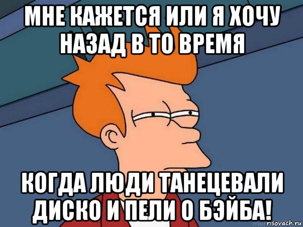 мне кажется или я хочу назад в то время когда люди танецевали диско и пели о бэйба!, Мем  Фрай (мне кажется или)