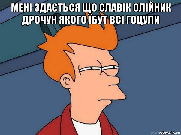 мені здається що славік олійник дрочун якого їбут всі гоцули , Мем  Фрай (мне кажется или)