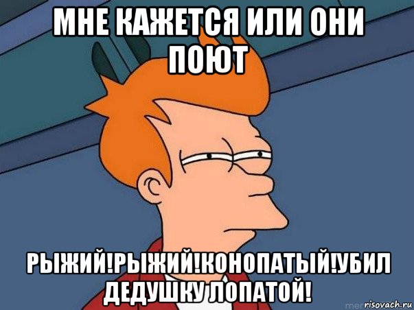 мне кажется или они поют рыжий!рыжий!конопатый!убил дедушку лопатой!, Мем  Фрай (мне кажется или)