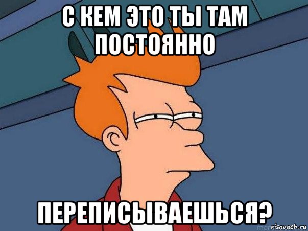 с кем это ты там постоянно переписываешься?, Мем  Фрай (мне кажется или)