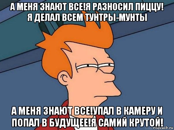 а меня знают все!я разносил пиццу! я делал всем тунтры-мунты а меня знают все!упал в камеру и попал в будущее!я самий крутой!, Мем  Фрай (мне кажется или)