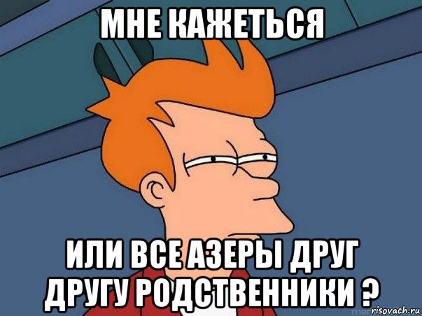 мне кажеться или все азеры друг другу родственники ?, Мем  Фрай (мне кажется или)