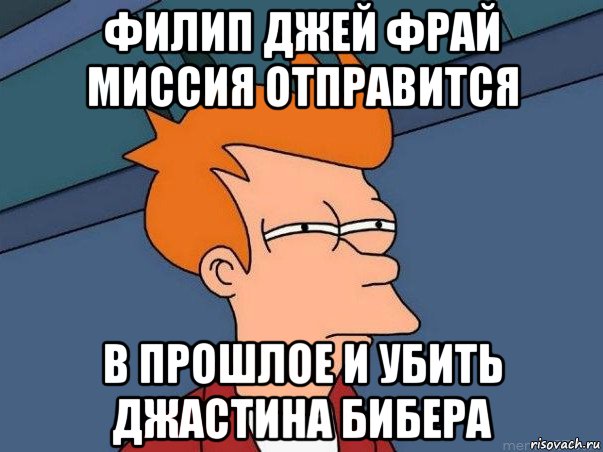 филип джей фрай миссия отправится в прошлое и убить джастина бибера, Мем  Фрай (мне кажется или)