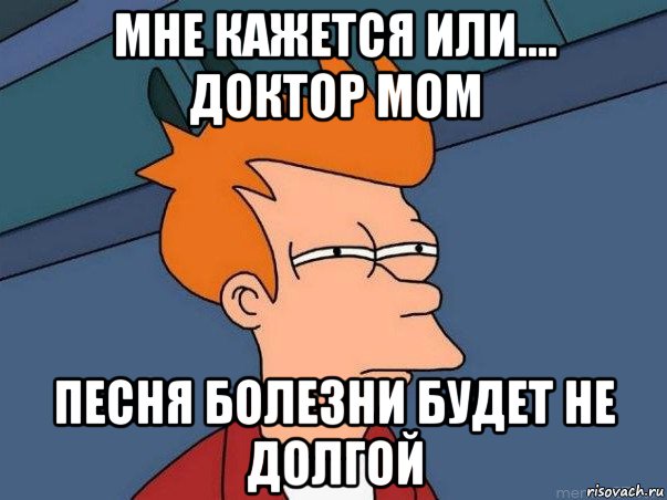 мне кажется или.... доктор мом песня болезни будет не долгой, Мем  Фрай (мне кажется или)