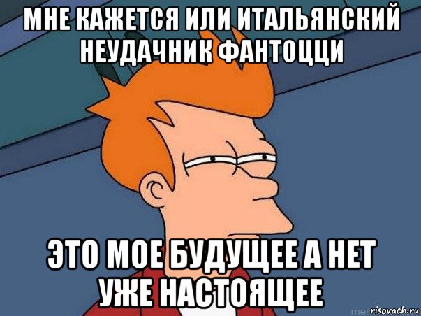 мне кажется или итальянский неудачник фантоцци это мое будущее а нет уже настоящее, Мем  Фрай (мне кажется или)