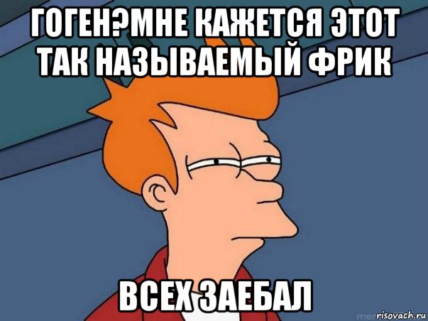 гоген?мне кажется этот так называемый фрик всех заебал, Мем  Фрай (мне кажется или)