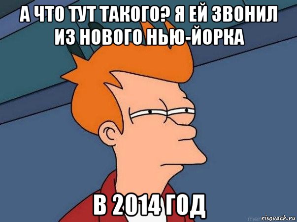 а что тут такого? я ей звонил из нового нью-йорка в 2014 год, Мем  Фрай (мне кажется или)