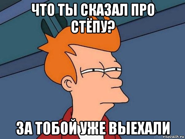 что ты сказал про стёпу? за тобой уже выехали, Мем  Фрай (мне кажется или)