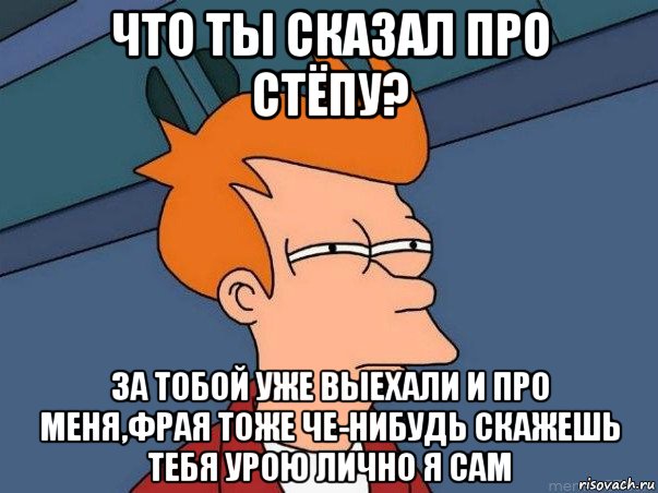 что ты сказал про стёпу? за тобой уже выехали и про меня,фрая тоже че-нибудь скажешь тебя урою лично я сам, Мем  Фрай (мне кажется или)