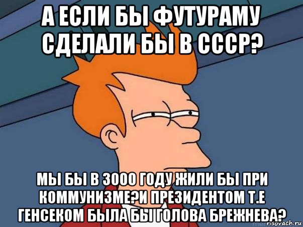 а если бы футураму сделали бы в ссср? мы бы в 3000 году жили бы при коммунизме?и президентом т.е генсеком была бы голова брежнева?, Мем  Фрай (мне кажется или)