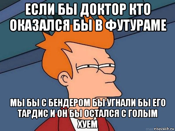 если бы доктор кто оказался бы в футураме мы бы с бендером бы угнали бы его тардис и он бы остался с голым хуем, Мем  Фрай (мне кажется или)