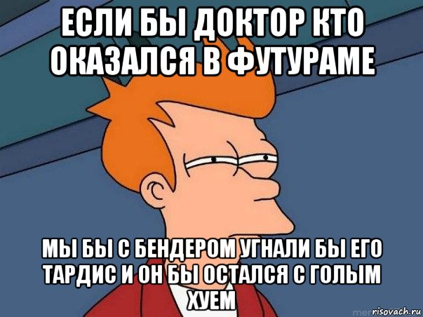 если бы доктор кто оказался в футураме мы бы с бендером угнали бы его тардис и он бы остался с голым хуем, Мем  Фрай (мне кажется или)