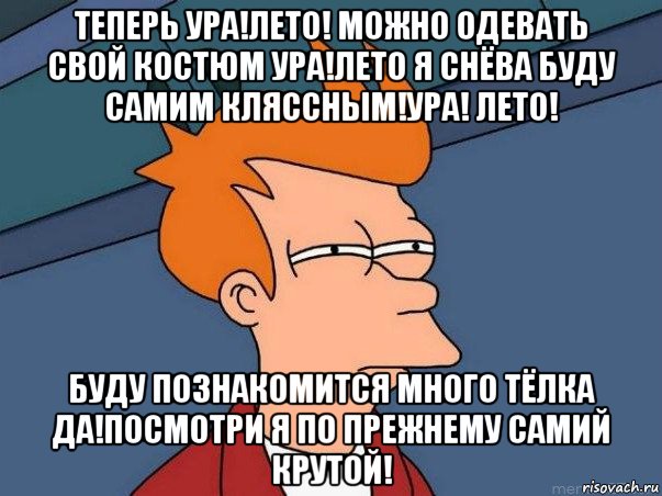 теперь ура!лето! можно одевать свой костюм ура!лето я снёва буду самим кляссным!ура! лето! буду познакомится много тёлка да!посмотри я по прежнему самий крутой!, Мем  Фрай (мне кажется или)