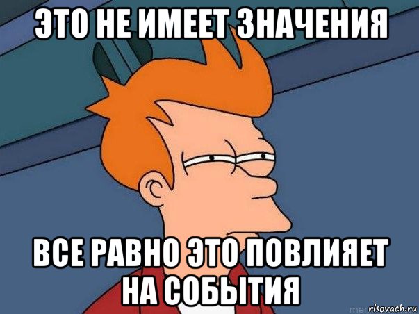 это не имеет значения все равно это повлияет на события, Мем  Фрай (мне кажется или)