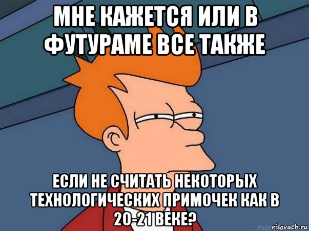 мне кажется или в футураме все также если не считать некоторых технологических примочек как в 20-21 веке?, Мем  Фрай (мне кажется или)