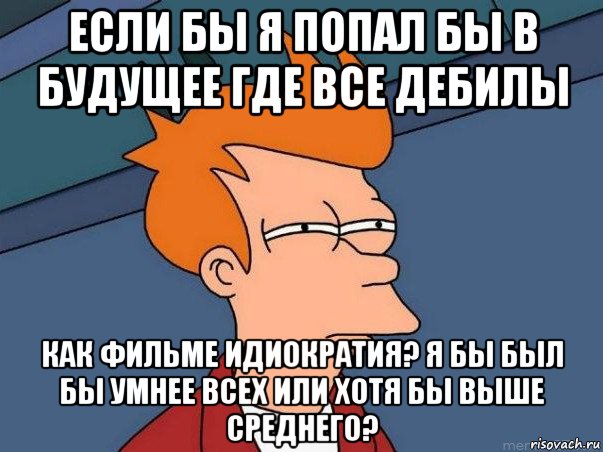 если бы я попал бы в будущее где все дебилы как фильме идиократия? я бы был бы умнее всех или хотя бы выше среднего?, Мем  Фрай (мне кажется или)