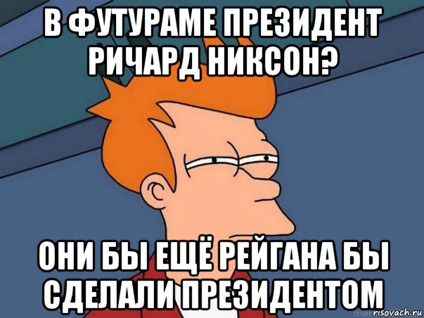 в футураме президент ричард никсон? они бы ещё рейгана бы сделали президентом, Мем  Фрай (мне кажется или)