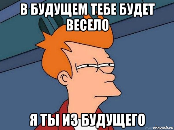 в будущем тебе будет весело я ты из будущего, Мем  Фрай (мне кажется или)