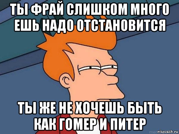 ты фрай слишком много ешь надо отстановится ты же не хочешь быть как гомер и питер, Мем  Фрай (мне кажется или)