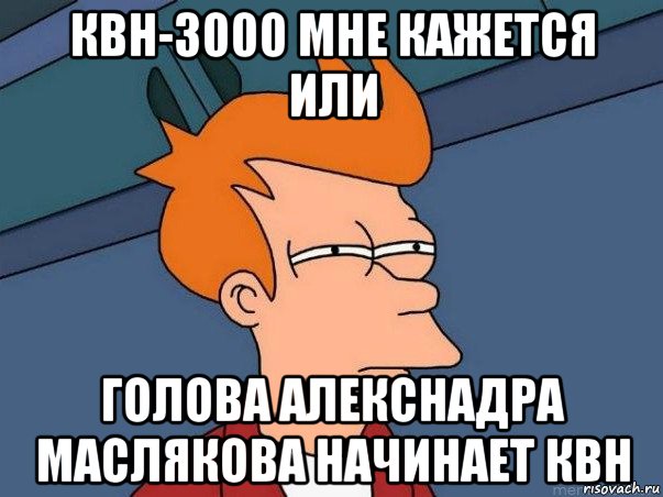 квн-3000 мне кажется или голова алекснадра маслякова начинает квн, Мем  Фрай (мне кажется или)