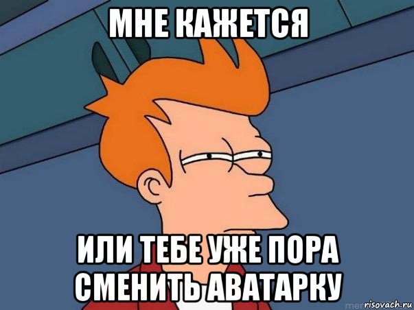 мне кажется или тебе уже пора сменить аватарку, Мем  Фрай (мне кажется или)